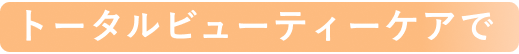トータルビューティーケアで